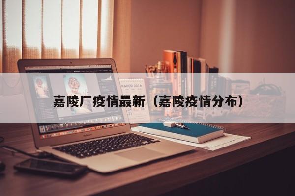 嘉陵厂疫情最新（嘉陵疫情分布）