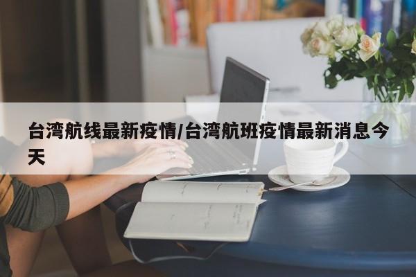 台湾航线最新疫情/台湾航班疫情最新消息今天