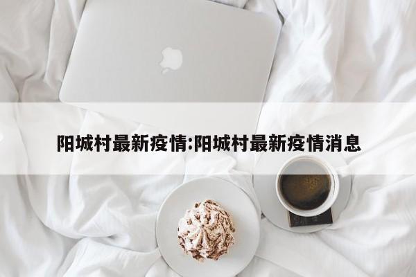 阳城村最新疫情:阳城村最新疫情消息