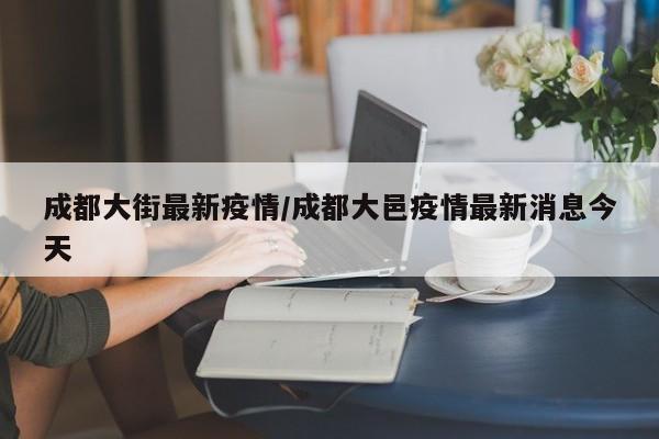 成都大街最新疫情/成都大邑疫情最新消息今天