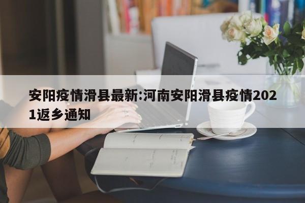 安阳疫情滑县最新:河南安阳滑县疫情2021返乡通知
