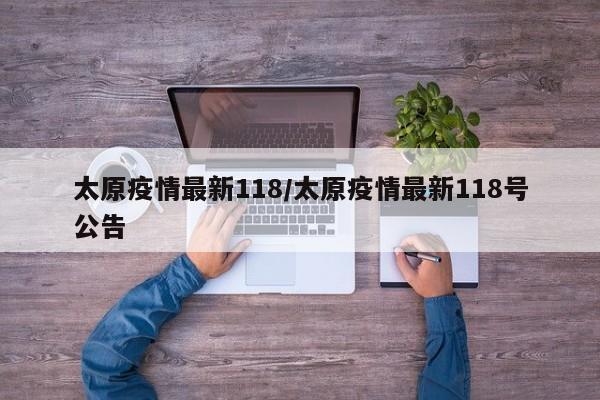 太原疫情最新118/太原疫情最新118号公告