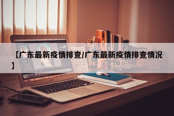 【广东最新疫情排查/广东最新疫情排查情况】