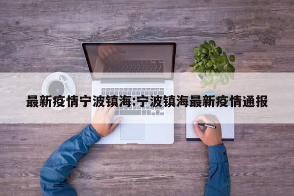 最新疫情宁波镇海:宁波镇海最新疫情通报