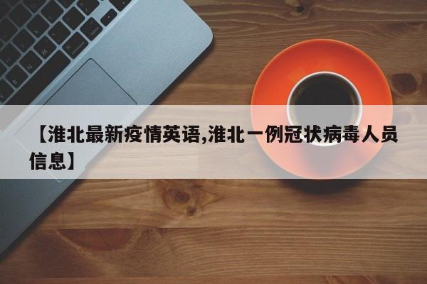 【淮北最新疫情英语,淮北一例冠状病毒人员信息】