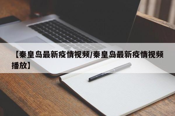 【秦皇岛最新疫情视频/秦皇岛最新疫情视频播放】