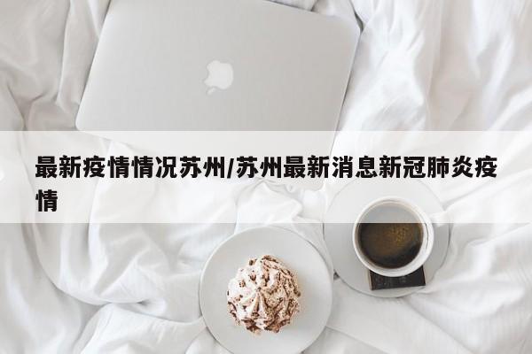 最新疫情情况苏州/苏州最新消息新冠肺炎疫情