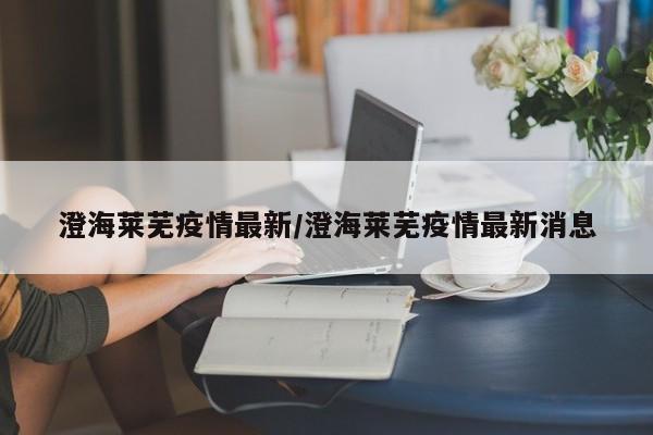 澄海莱芜疫情最新/澄海莱芜疫情最新消息