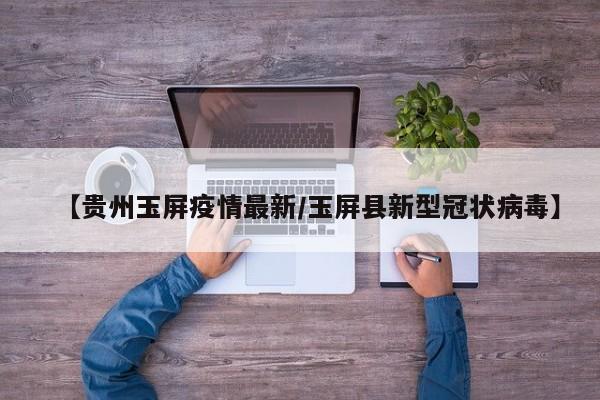 【贵州玉屏疫情最新/玉屏县新型冠状病毒】