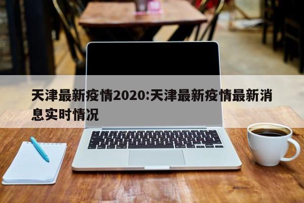 天津最新疫情2020:天津最新疫情最新消息实时情况