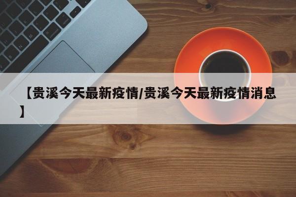 【贵溪今天最新疫情/贵溪今天最新疫情消息】