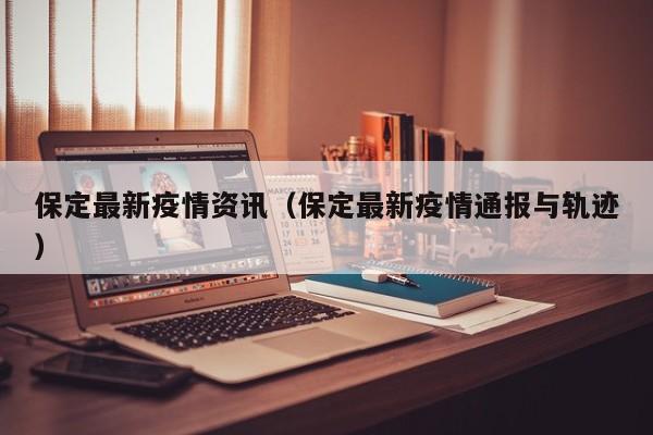 保定最新疫情资讯（保定最新疫情通报与轨迹）