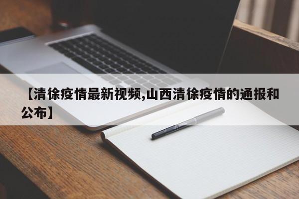【清徐疫情最新视频,山西清徐疫情的通报和公布】