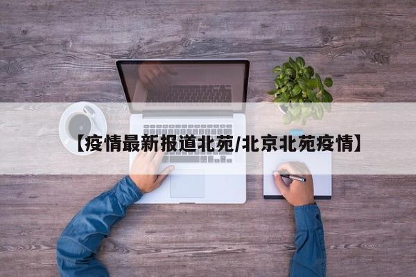 【疫情最新报道北苑/北京北苑疫情】