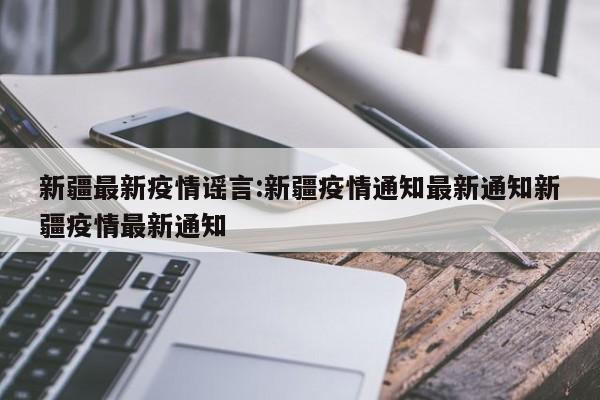 新疆最新疫情谣言:新疆疫情通知最新通知新疆疫情最新通知