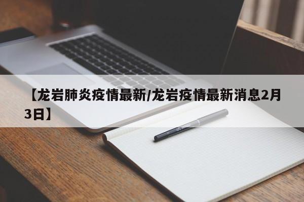 【龙岩肺炎疫情最新/龙岩疫情最新消息2月3日】