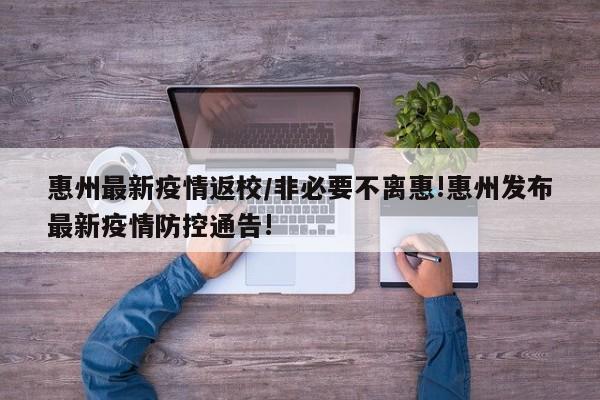 惠州最新疫情返校/非必要不离惠!惠州发布最新疫情防控通告!