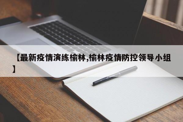 【最新疫情演练榆林,榆林疫情防控领导小组】