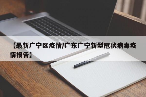 【最新广宁区疫情/广东广宁新型冠状病毒疫情报告】