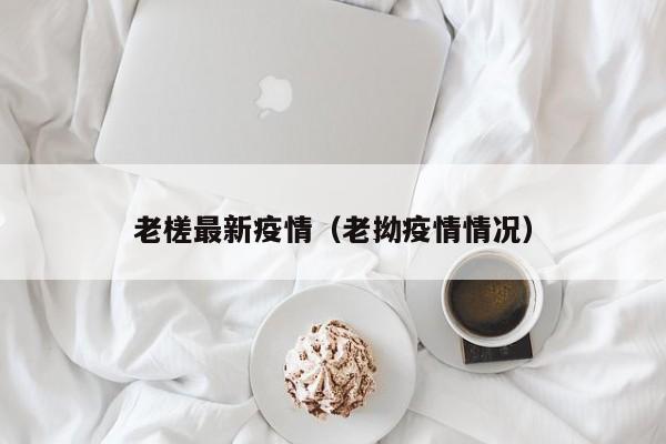 老槎最新疫情（老拗疫情情况）