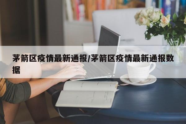 茅箭区疫情最新通报/茅箭区疫情最新通报数据
