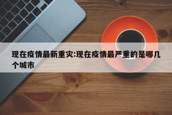 现在疫情最新重灾:现在疫情最严重的是哪几个城市