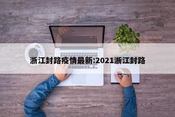 浙江封路疫情最新:2021浙江封路