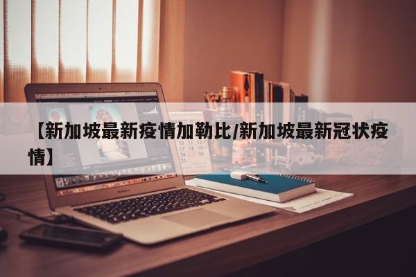 【新加坡最新疫情加勒比/新加坡最新冠状疫情】