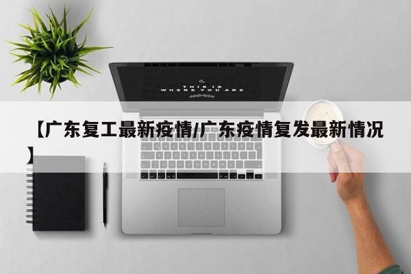 【广东复工最新疫情/广东疫情复发最新情况】
