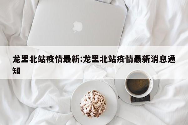 龙里北站疫情最新:龙里北站疫情最新消息通知