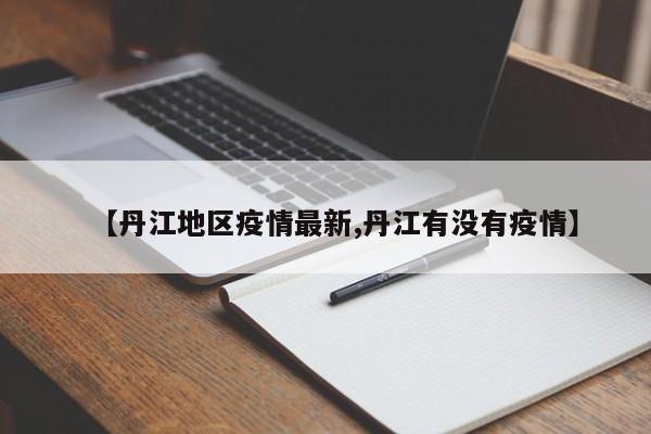 【丹江地区疫情最新,丹江有没有疫情】