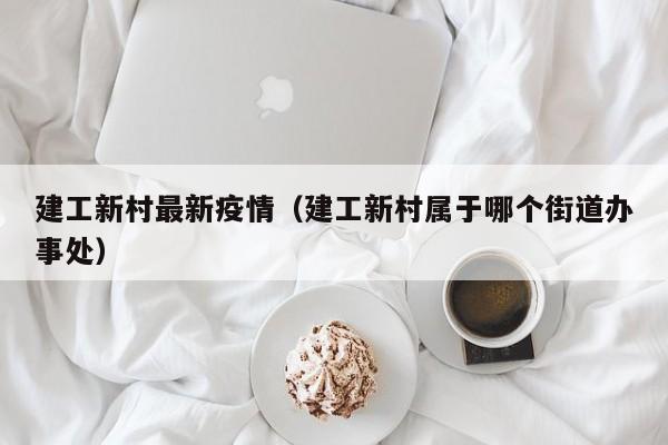 建工新村最新疫情（建工新村属于哪个街道办事处）