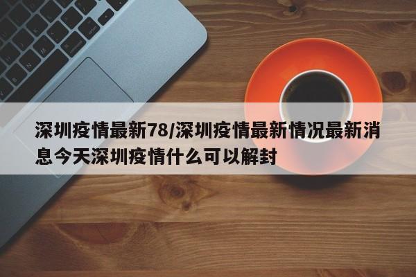 深圳疫情最新78/深圳疫情最新情况最新消息今天深圳疫情什么可以解封