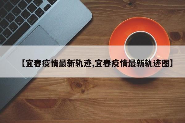 【宜春疫情最新轨迹,宜春疫情最新轨迹图】