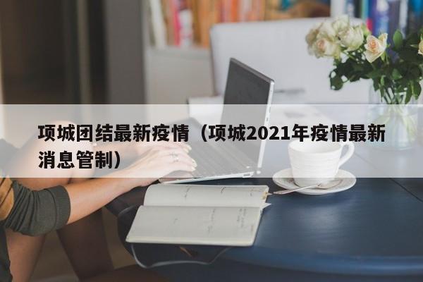 项城团结最新疫情（项城2021年疫情最新消息管制）
