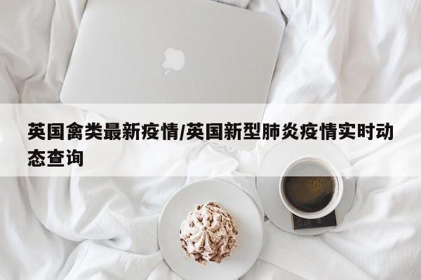 英国禽类最新疫情/英国新型肺炎疫情实时动态查询