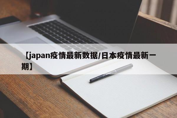【japan疫情最新数据/日本疫情最新一期】