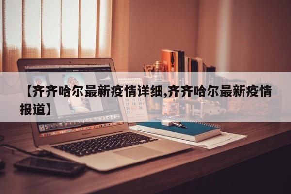 【齐齐哈尔最新疫情详细,齐齐哈尔最新疫情报道】