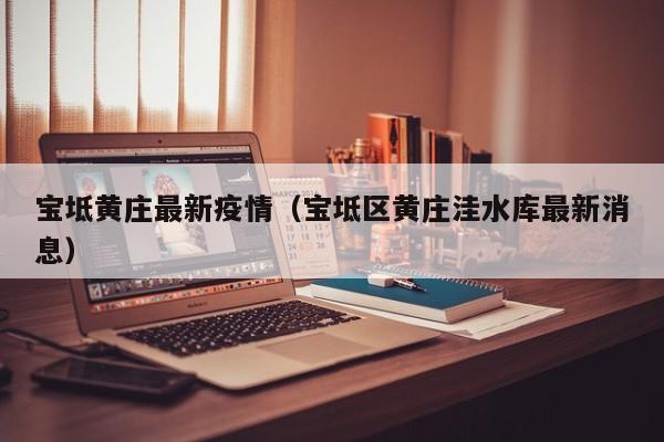 宝坻黄庄最新疫情（宝坻区黄庄洼水库最新消息）