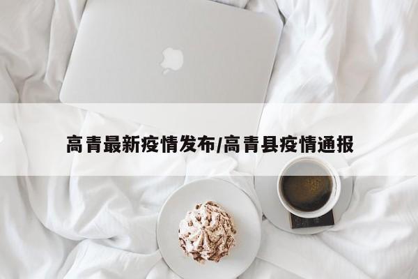 高青最新疫情发布/高青县疫情通报