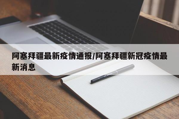 阿塞拜疆最新疫情通报/阿塞拜疆新冠疫情最新消息