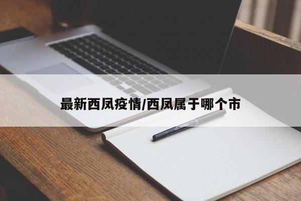 最新西凤疫情/西凤属于哪个市