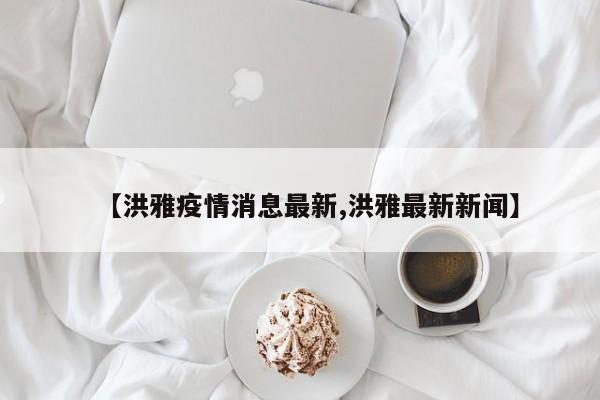 【洪雅疫情消息最新,洪雅最新新闻】