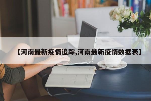 【河南最新疫情追踪,河南最新疫情数据表】