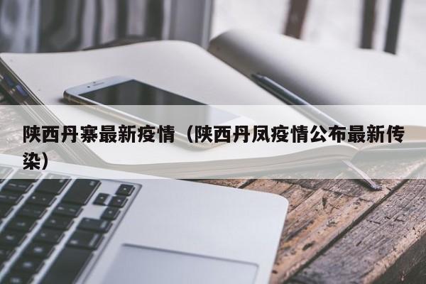 陕西丹寨最新疫情（陕西丹凤疫情公布最新传染）