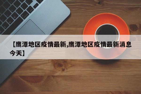 【鹰潭地区疫情最新,鹰潭地区疫情最新消息今天】