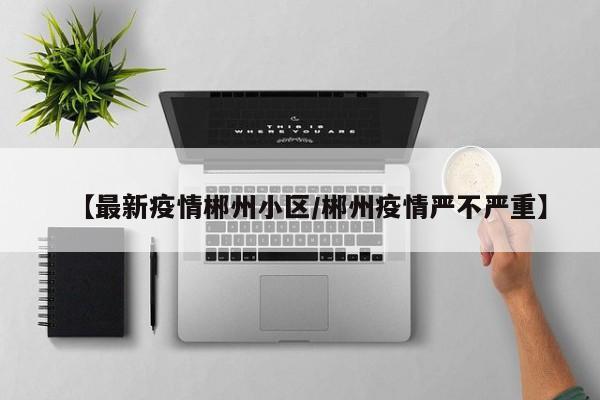 【最新疫情郴州小区/郴州疫情严不严重】