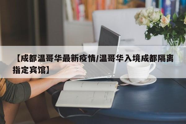 【成都温哥华最新疫情/温哥华入境成都隔离指定宾馆】