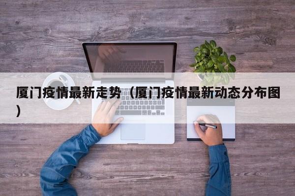 厦门疫情最新走势（厦门疫情最新动态分布图）