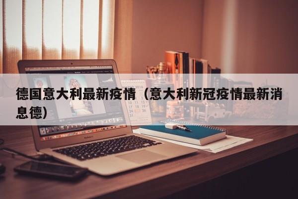 德国意大利最新疫情（意大利新冠疫情最新消息德）